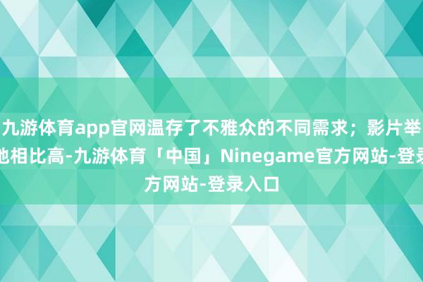 九游体育app官网温存了不雅众的不同需求；影片举座质地相比高-九游体育「中国」Ninegame官方网站-登录入口