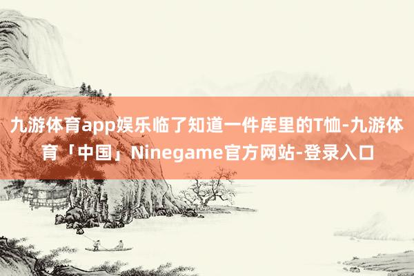 九游体育app娱乐临了知道一件库里的T恤-九游体育「中国」Ninegame官方网站-登录入口