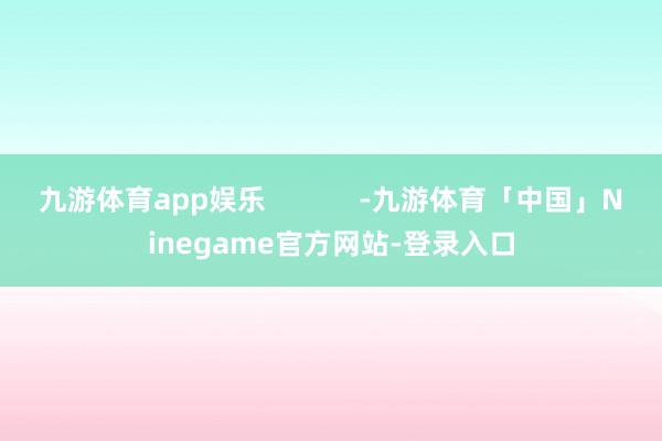 九游体育app娱乐            -九游体育「中国」Ninegame官方网站-登录入口