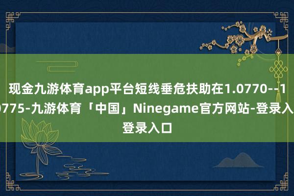 现金九游体育app平台短线垂危扶助在1.0770--1.0775-九游体育「中国」Ninegame官方网站-登录入口