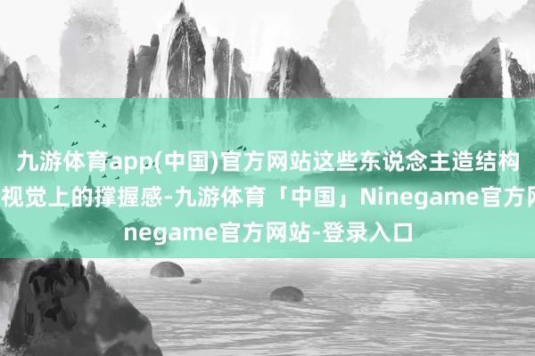 九游体育app(中国)官方网站这些东说念主造结构不仅大要提供视觉上的撑握感-九游体育「中国」Ninegame官方网站-登录入口