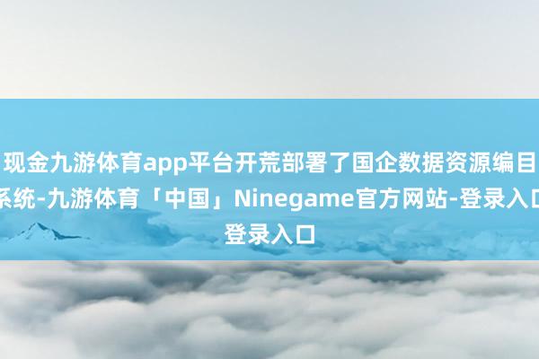 现金九游体育app平台开荒部署了国企数据资源编目系统-九游体育「中国」Ninegame官方网站-登录入口