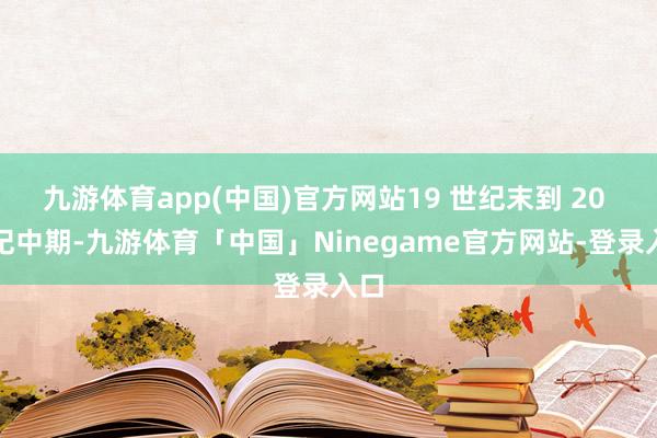 九游体育app(中国)官方网站19 世纪末到 20 世纪中期-九游体育「中国」Ninegame官方网站-登录入口