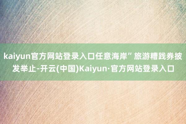 kaiyun官方网站登录入口任意海岸”旅游糟践券披发举止-开云(中国)Kaiyun·官方网站登录入口