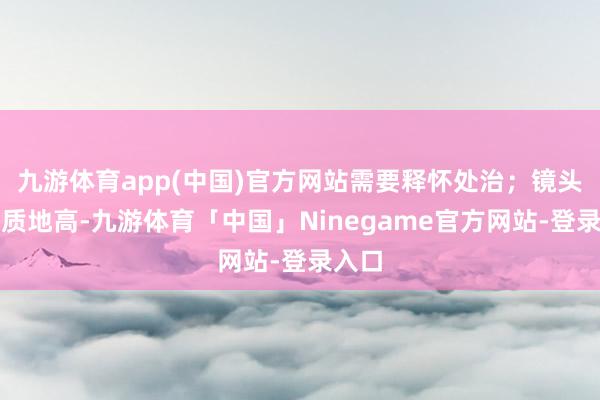 九游体育app(中国)官方网站需要释怀处治；镜头成像质地高-九游体育「中国」Ninegame官方网站-登录入口