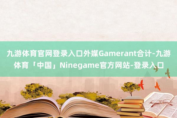 九游体育官网登录入口外媒Gamerant合计-九游体育「中国」Ninegame官方网站-登录入口