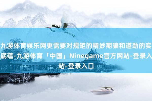 九游体育娱乐网更需要对规矩的精妙期骗和遒劲的实力底蕴-九游体育「中国」Ninegame官方网站-登录入口