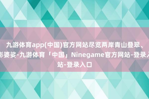 九游体育app(中国)官方网站尽览两岸青山叠翠、倒影婆娑-九游体育「中国」Ninegame官方网站-登录入口